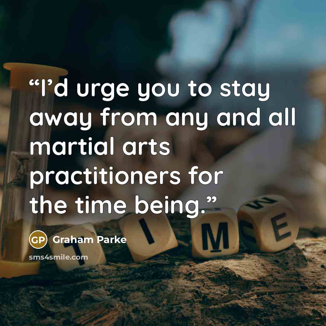 “I’d urge you to stay away from any and all martial arts practitioners for the time being.” quote by Graham Parke