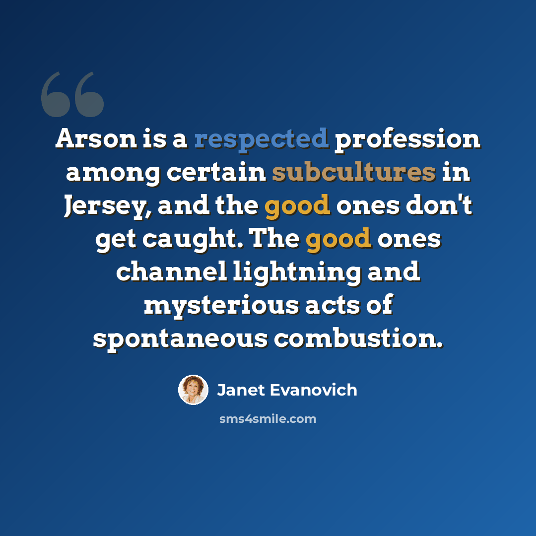“Arson is a respected profession among certain subcultures in Jersey, and the good ones don't get caught. The good ones channel lightning and mysterious acts of spontaneous combustion.” quote by Janet Evanovich