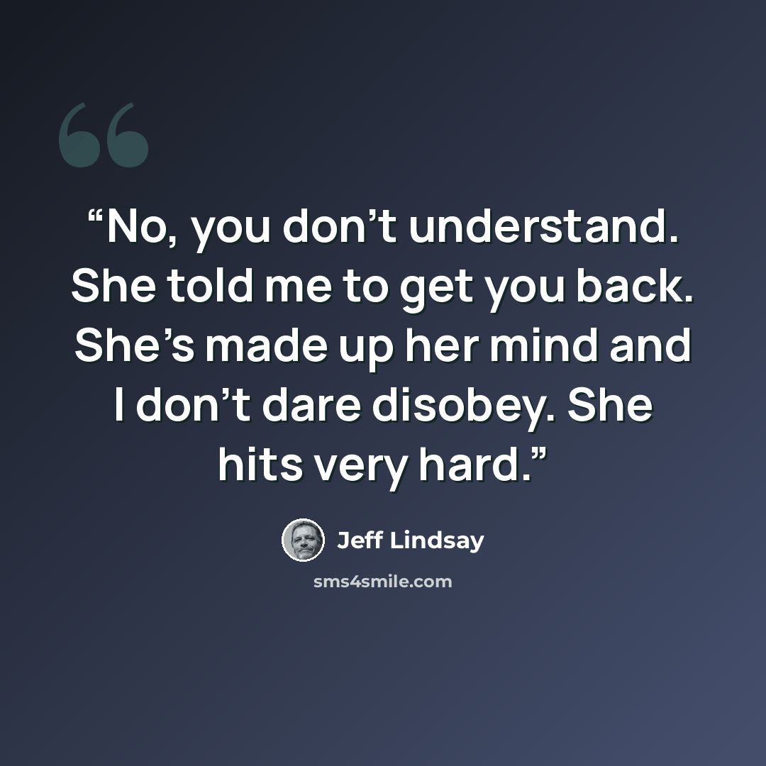 “No, you don't understand. She told me to get you back. She's made up her mind and I don't dare disobey. She hits very hard.” quote by Jeff Lindsay