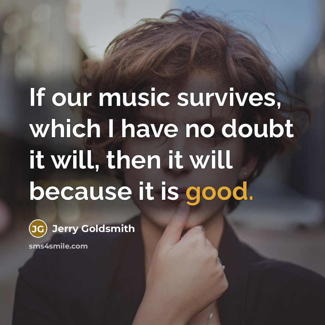 “If our music survives, which I have no doubt it will, then it will because it is good.” quote by Jerry Goldsmith