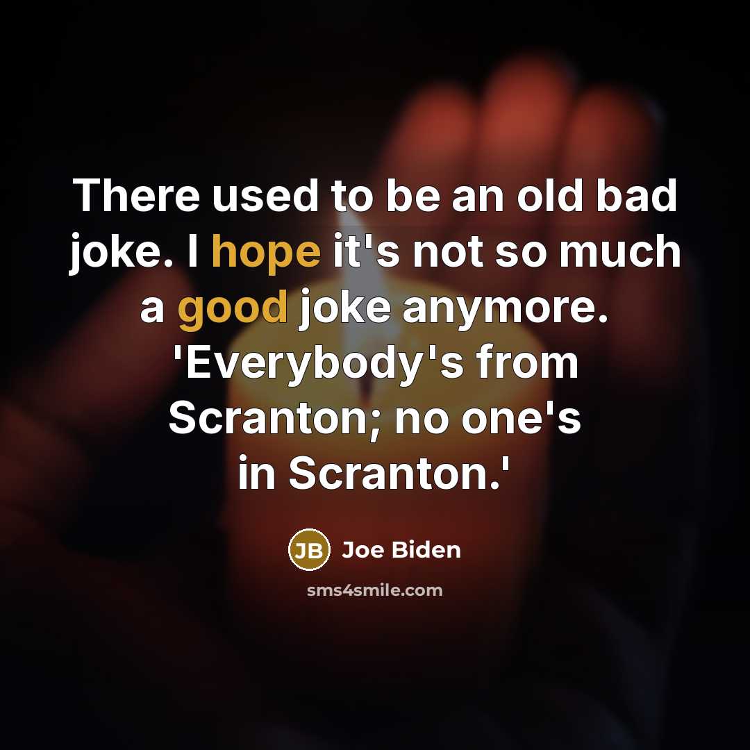 “There used to be an old bad joke. I hope it's not so much a good joke anymore. 'Everybody's from Scranton; no one's in Scranton.'” quote by Joe Biden