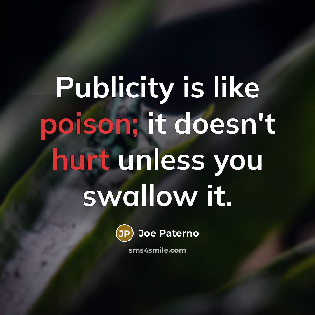 “Publicity is like poison; it doesn't hurt unless you swallow it.” quote by Joe Paterno