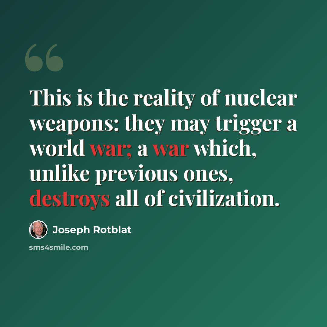 “This is the reality of nuclear weapons: they may trigger a world war; a war which, unlike previous ones, destroys all of civilization.” quote by Joseph Rotblat