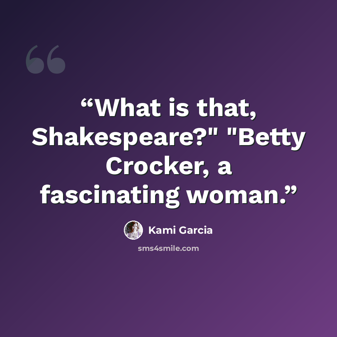 “What is that, Shakespeare?" "Betty Crocker, a fascinating woman.” quote by Kami Garcia