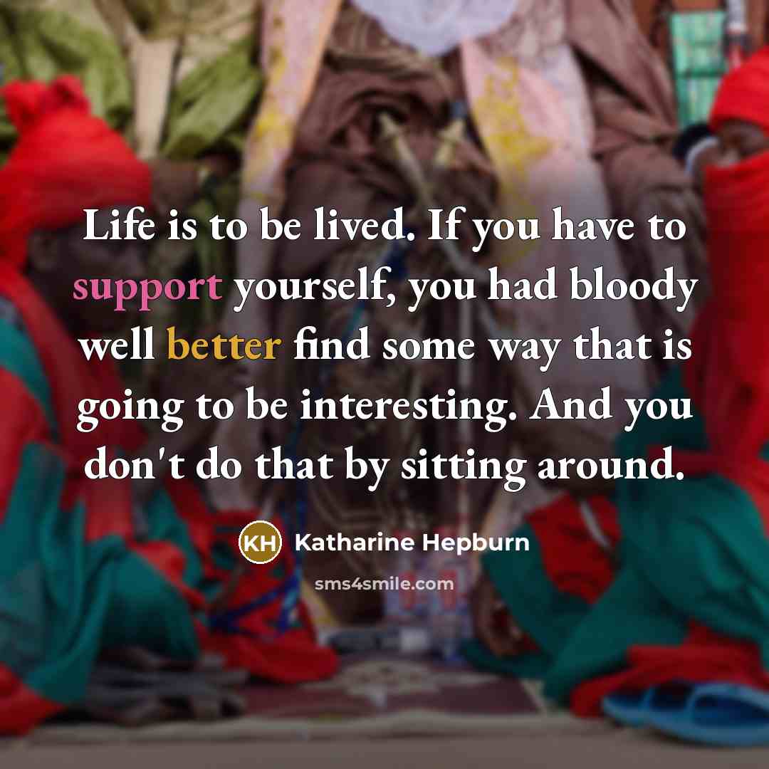 “Life is to be lived. If you have to support yourself, you had bloody well better find some way that is going to be interesting. And you don't do that by sitting around.” quote by Katharine Hepburn