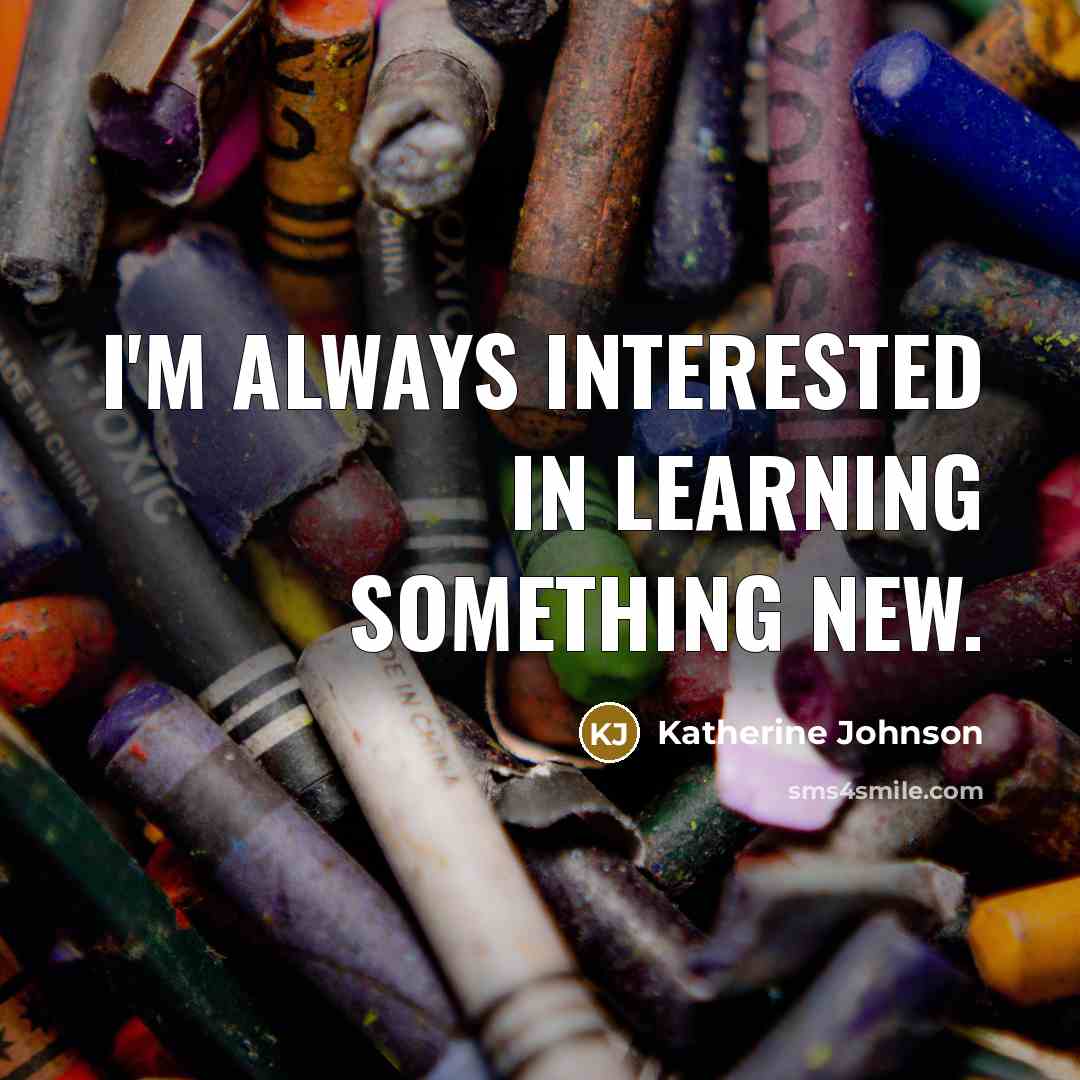 “I'm always interested in learning something new.” quote by Katherine Johnson