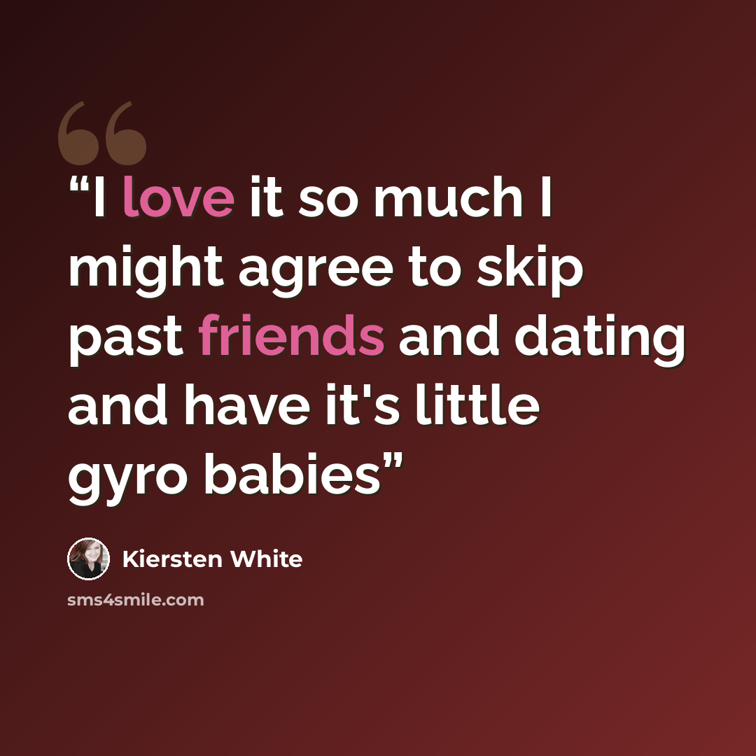“I love it so much I might agree to skip past friends and dating and have it's little gyro babies” quote by Kiersten White