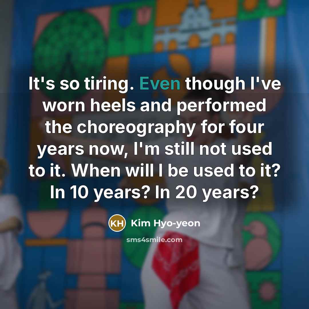 “It's so tiring. Even though I've worn heels and performed the choreography for four years now, I'm still not used to it. When will I be used to it? In 10 years? In 20 years?” quote by Kim Hyo-yeon