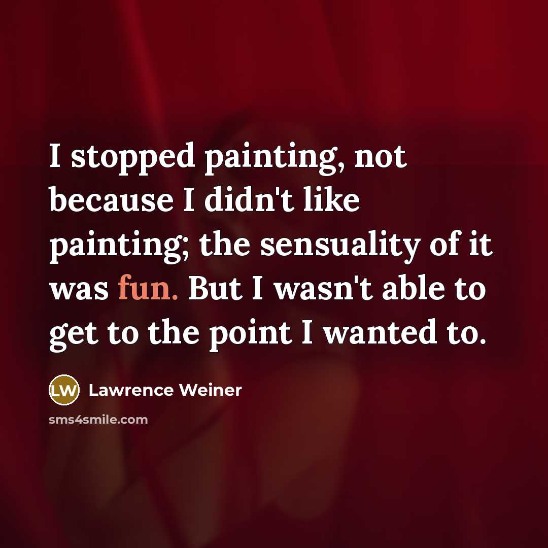 “I stopped painting, not because I didn't like painting; the sensuality of it was fun. But I wasn't able to get to the point I wanted to.” quote by Lawrence Weiner