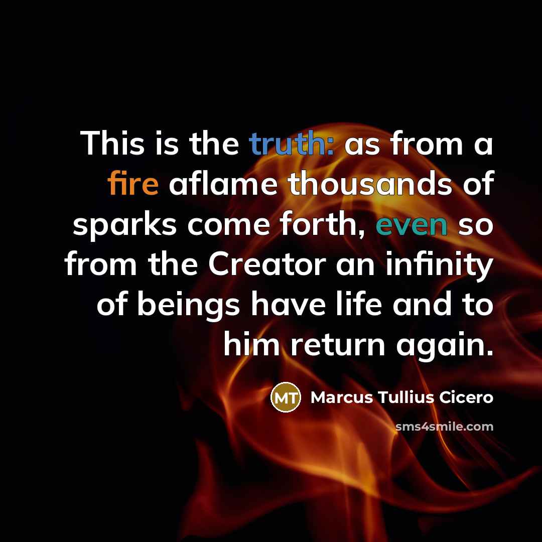 “This is the truth: as from a fire aflame thousands of sparks come forth, even so from the Creator an infinity of beings have life and to him return again.” quote by Marcus Tullius Cicero