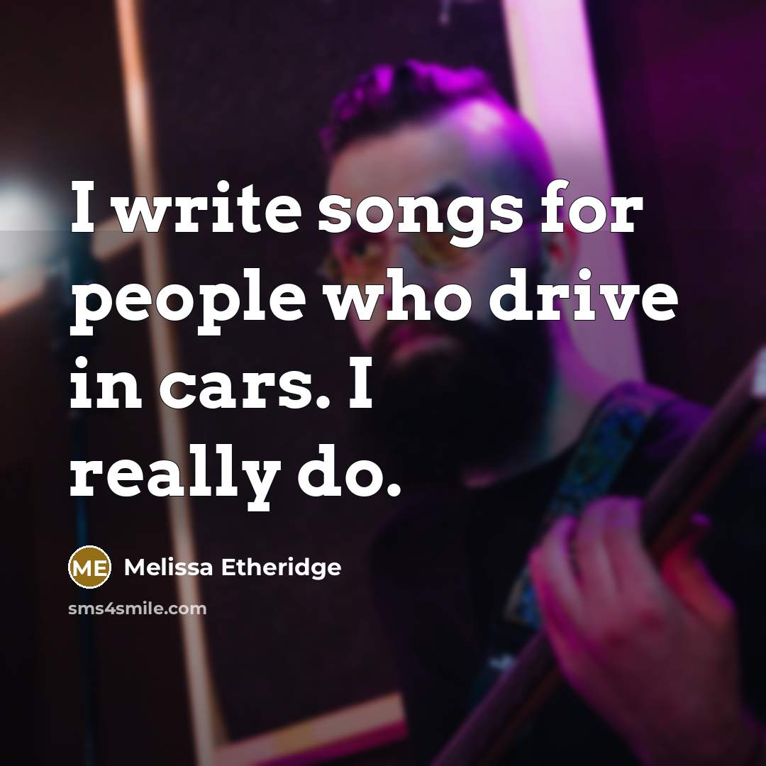 “I write songs for people who drive in cars. I really do.” quote by Melissa Etheridge