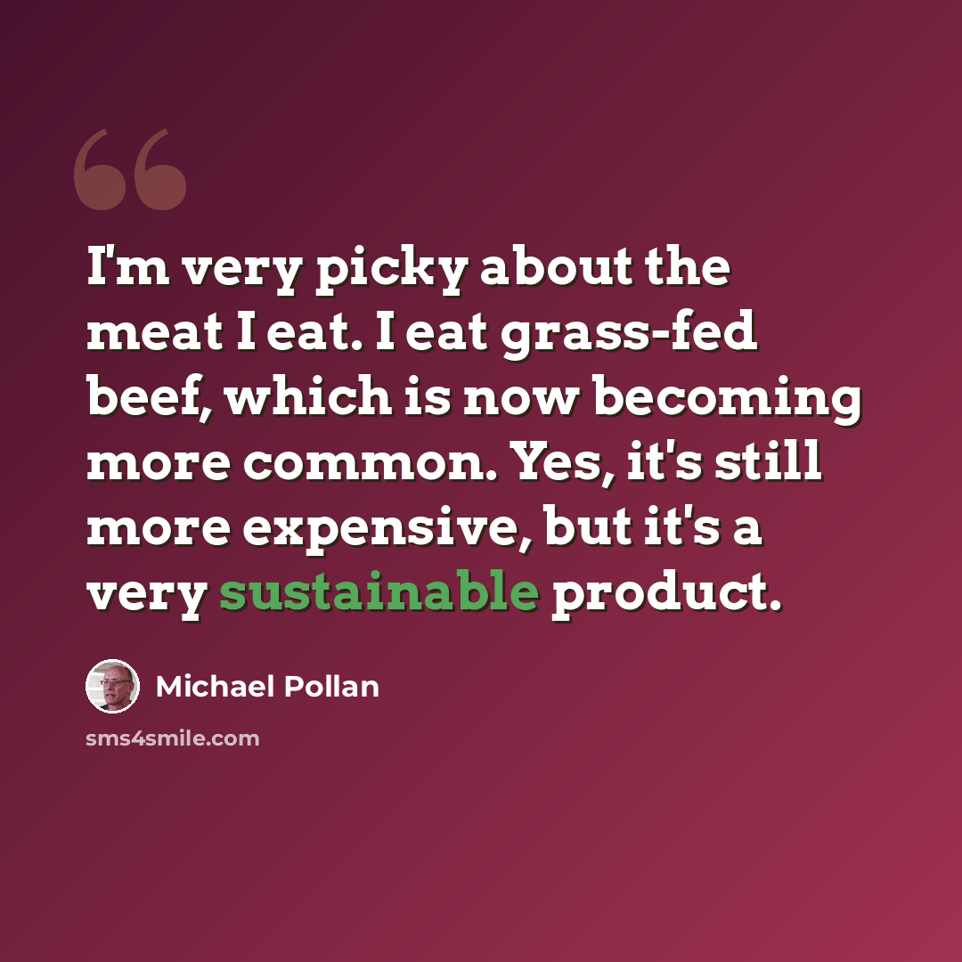 “I'm very picky about the meat I eat. I eat grass-fed beef, which is now becoming more common. Yes, it's still more expensive, but it's a very sustainable product.” quote by Michael Pollan