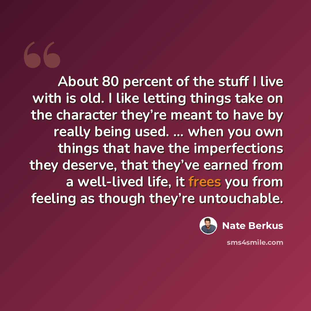 “About 80 percent of the stuff I live with is old. I like letting things take on the character they’re meant to have by really being used. … when you own things that have the imperfections they deserve, that they’ve earned from a well-lived life, it frees you from feeling as though they’re…” quote by Nate Berkus