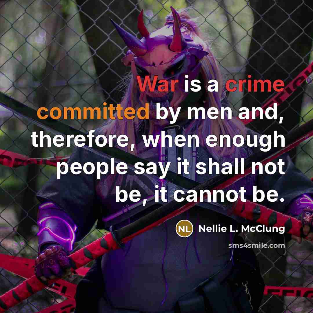 “War is a crime committed by men and, therefore, when enough people say it shall not be, it cannot be.” quote by Nellie L. McClung