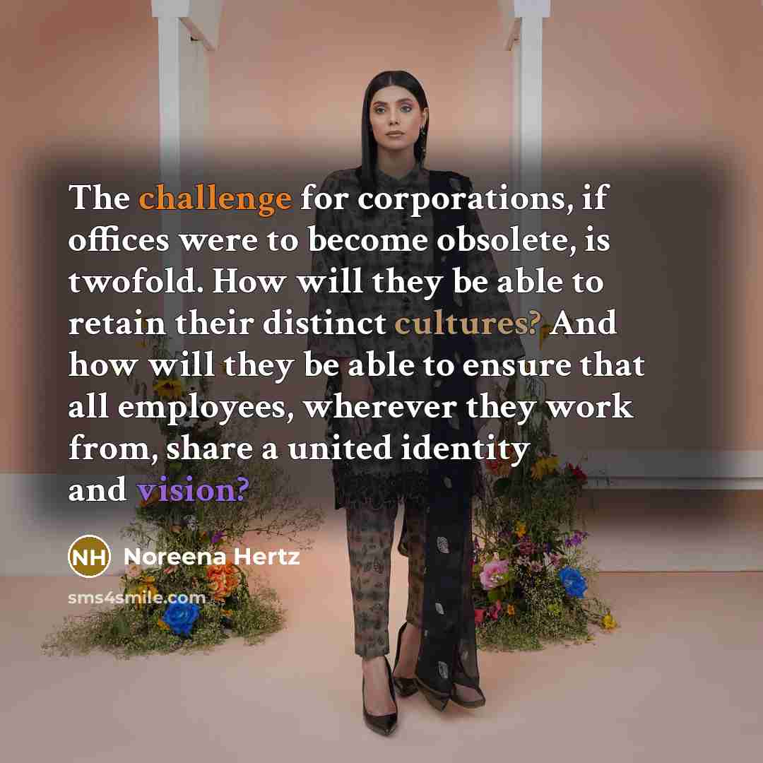 “The challenge for corporations, if offices were to become obsolete, is twofold. How will they be able to retain their distinct cultures? And how will they be able to ensure that all employees, wherever they work from, share a united identity and vision?” quote by Noreena Hertz