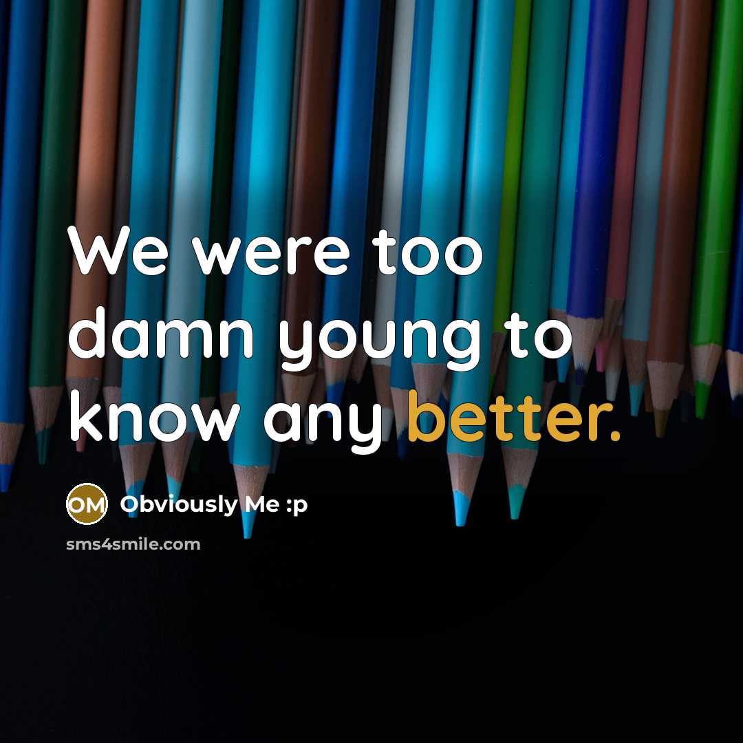 “We were too damn young to know any better.” quote by Obviously Me :p