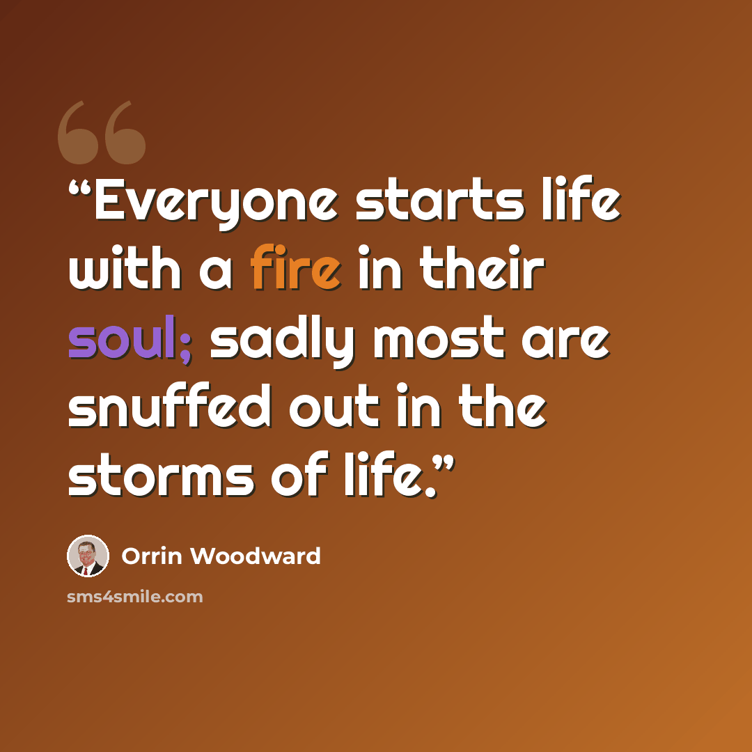 “Everyone starts life with a fire in their soul; sadly most are snuffed out in the storms of life.” quote by Orrin Woodward