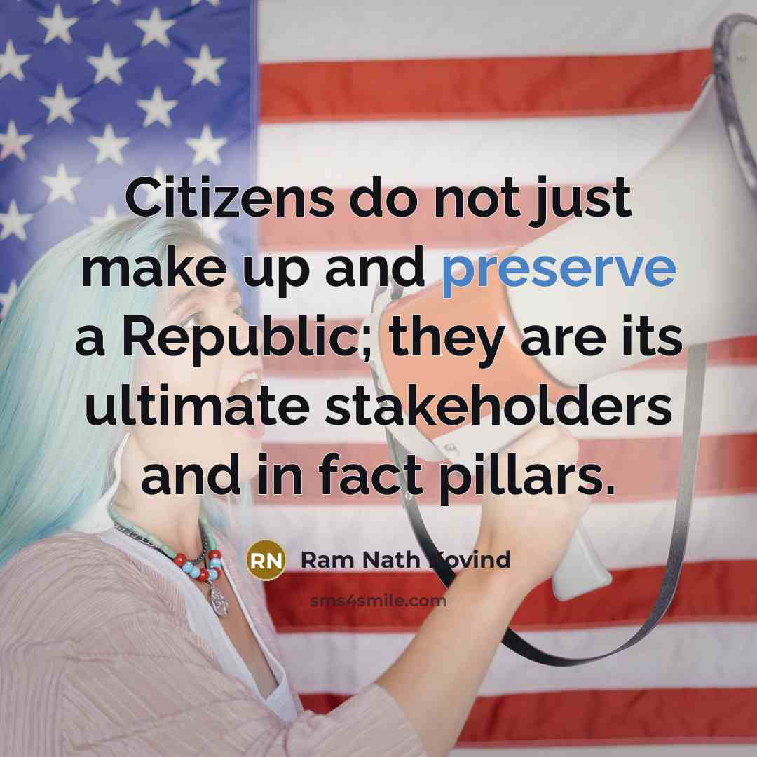 “Citizens do not just make up and preserve a Republic; they are its ultimate stakeholders and in fact pillars.” quote by Ram Nath Kovind