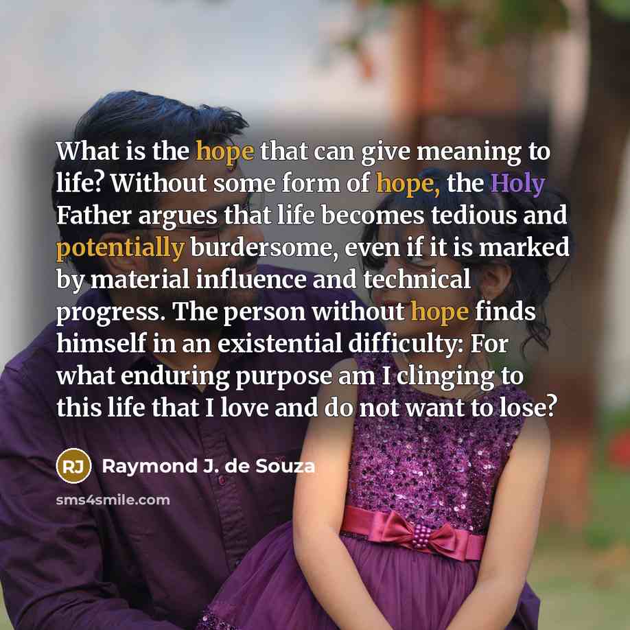 “What is the hope that can give meaning to life? Without some form of hope, the Holy Father argues that life becomes tedious and potentially burdersome, even if it is marked by material influence and technical progress. The person without hope finds himself in an existential difficulty: For what…” quote by Raymond J. de Souza