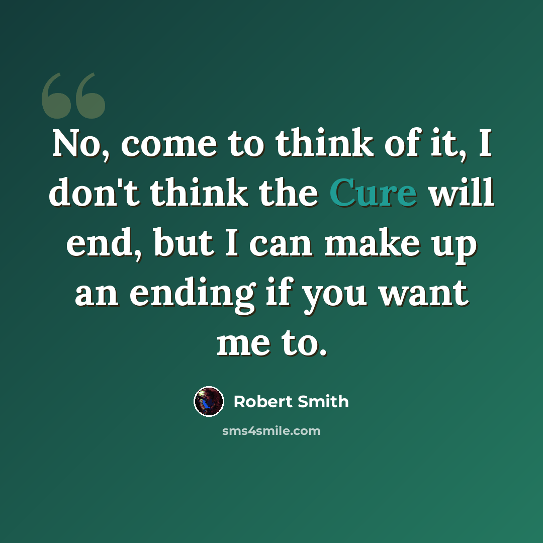 “No, come to think of it, I don't think the Cure will end, but I can make up an ending if you want me to.” quote by Robert Smith