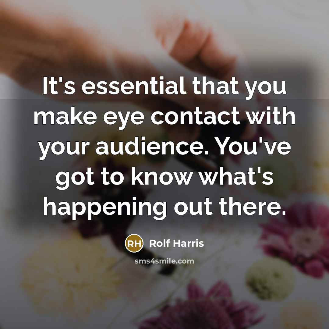 “It's essential that you make eye contact with your audience. You've got to know what's happening out there.” quote by Rolf Harris