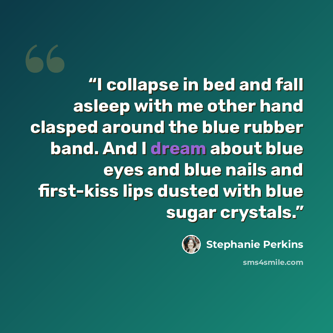 “I collapse in bed and fall asleep with me other hand clasped around the blue rubber band. And I dream about blue eyes and blue nails and first-kiss lips dusted with blue sugar crystals.” quote by Stephanie Perkins