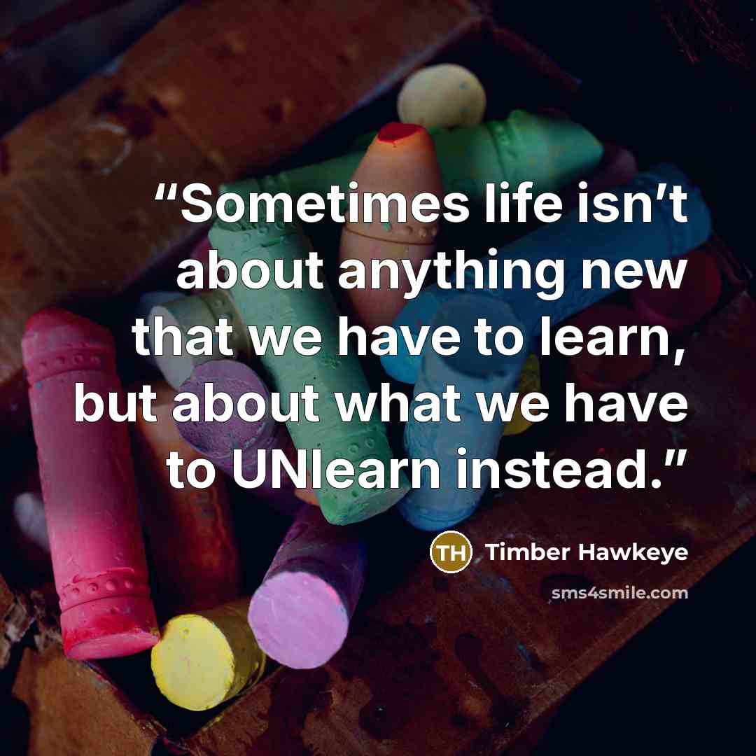 “Sometimes life isn’t about anything new that we have to learn, but about what we have to UNlearn instead.” quote by Timber Hawkeye