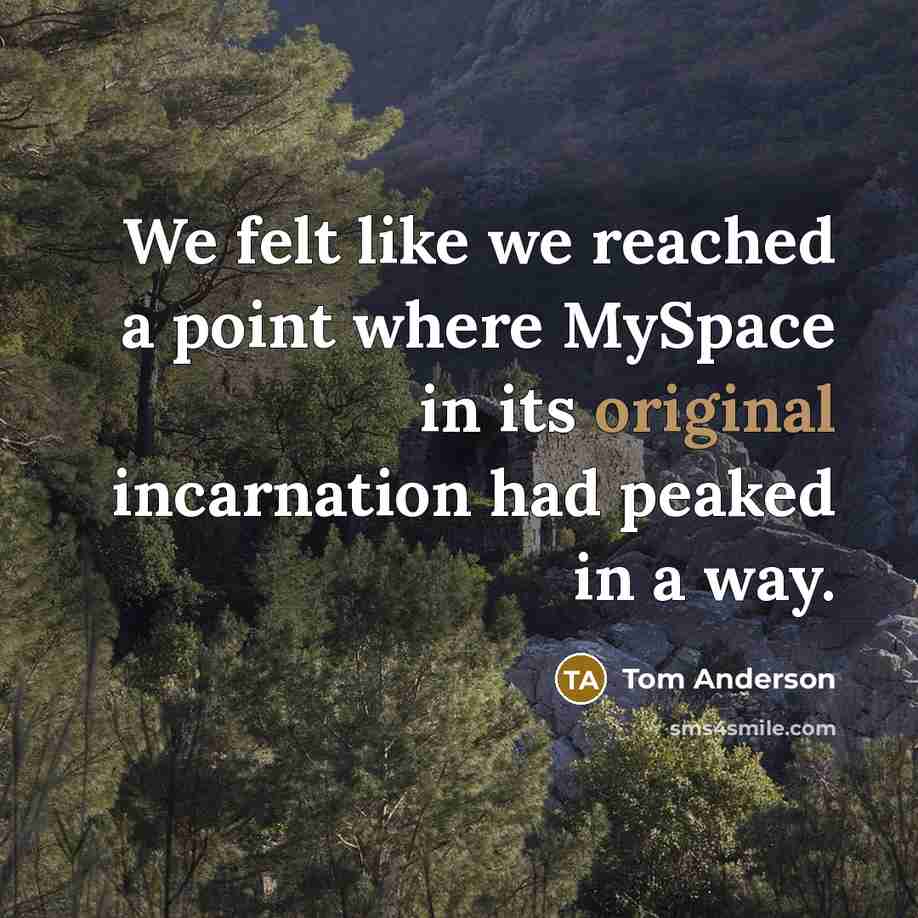 “We felt like we reached a point where MySpace in its original incarnation had peaked in a way.” quote by Tom Anderson