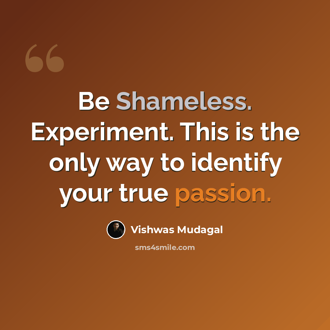 “Be Shameless. Experiment. This is the only way to identify your true passion.” quote by Vishwas Mudagal