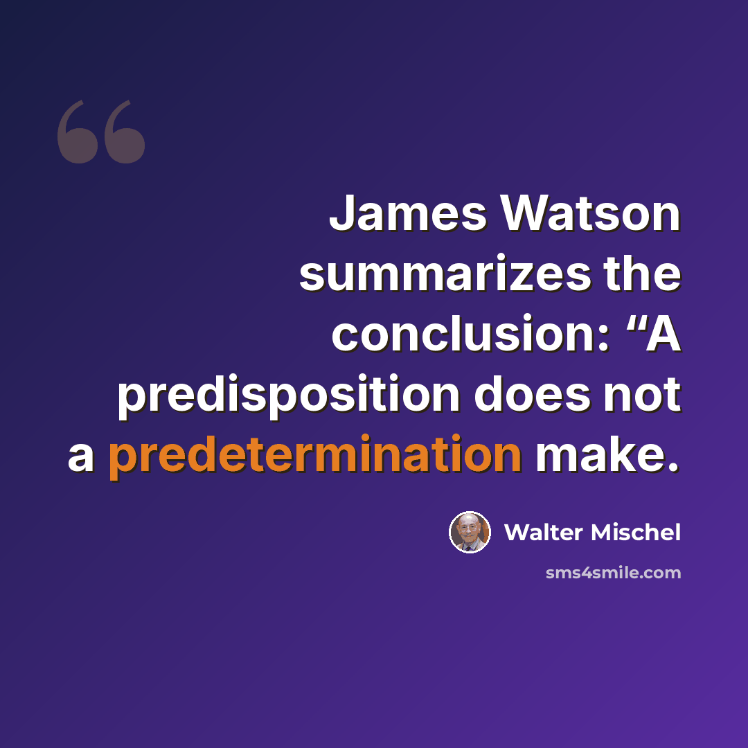 “James Watson summarizes the conclusion: “A predisposition does not a predetermination make.” quote by Walter Mischel
