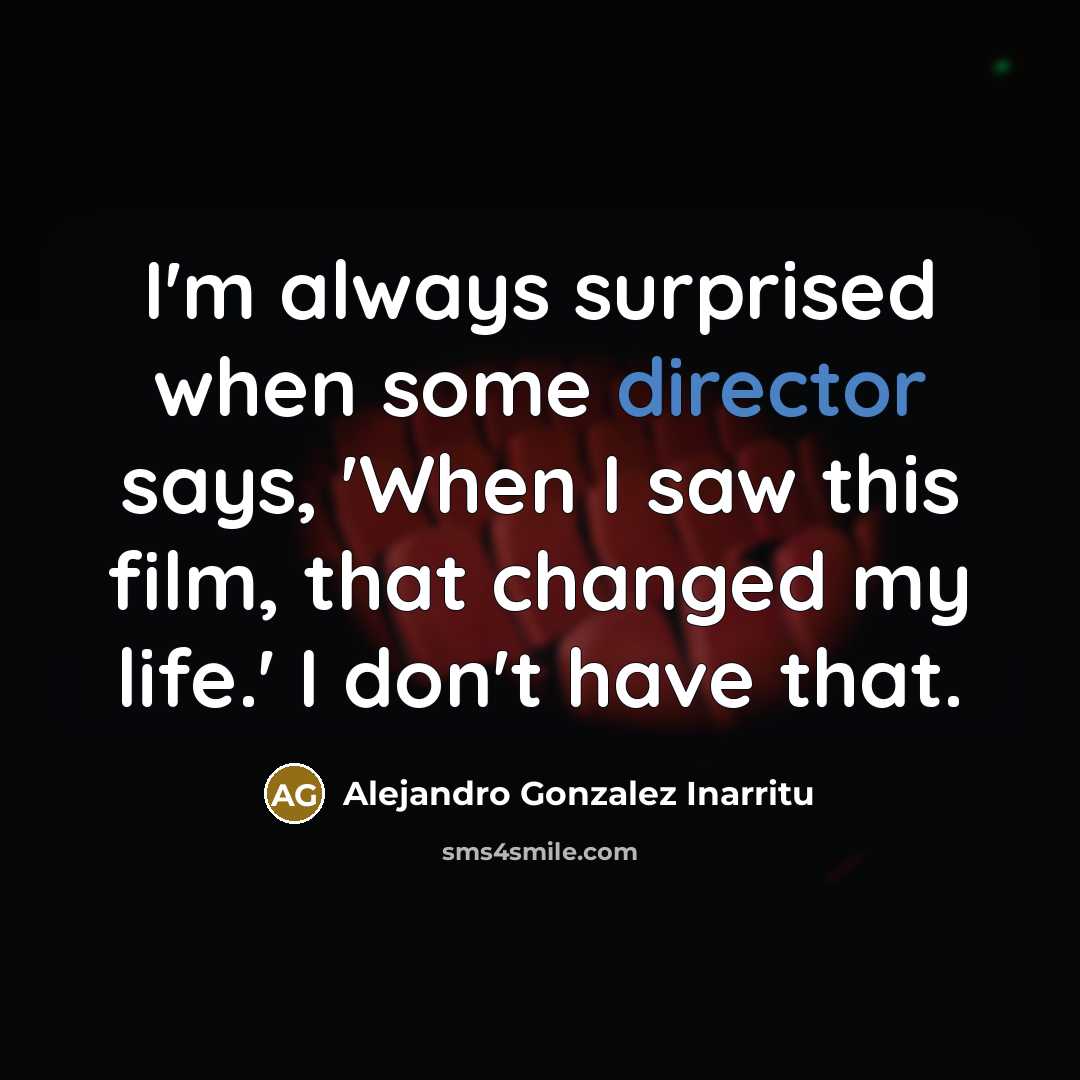 “I'm always surprised when some director says, 'When I saw this film, that changed my life.' I don't have that.” quote by Alejandro Gonzalez Inarritu