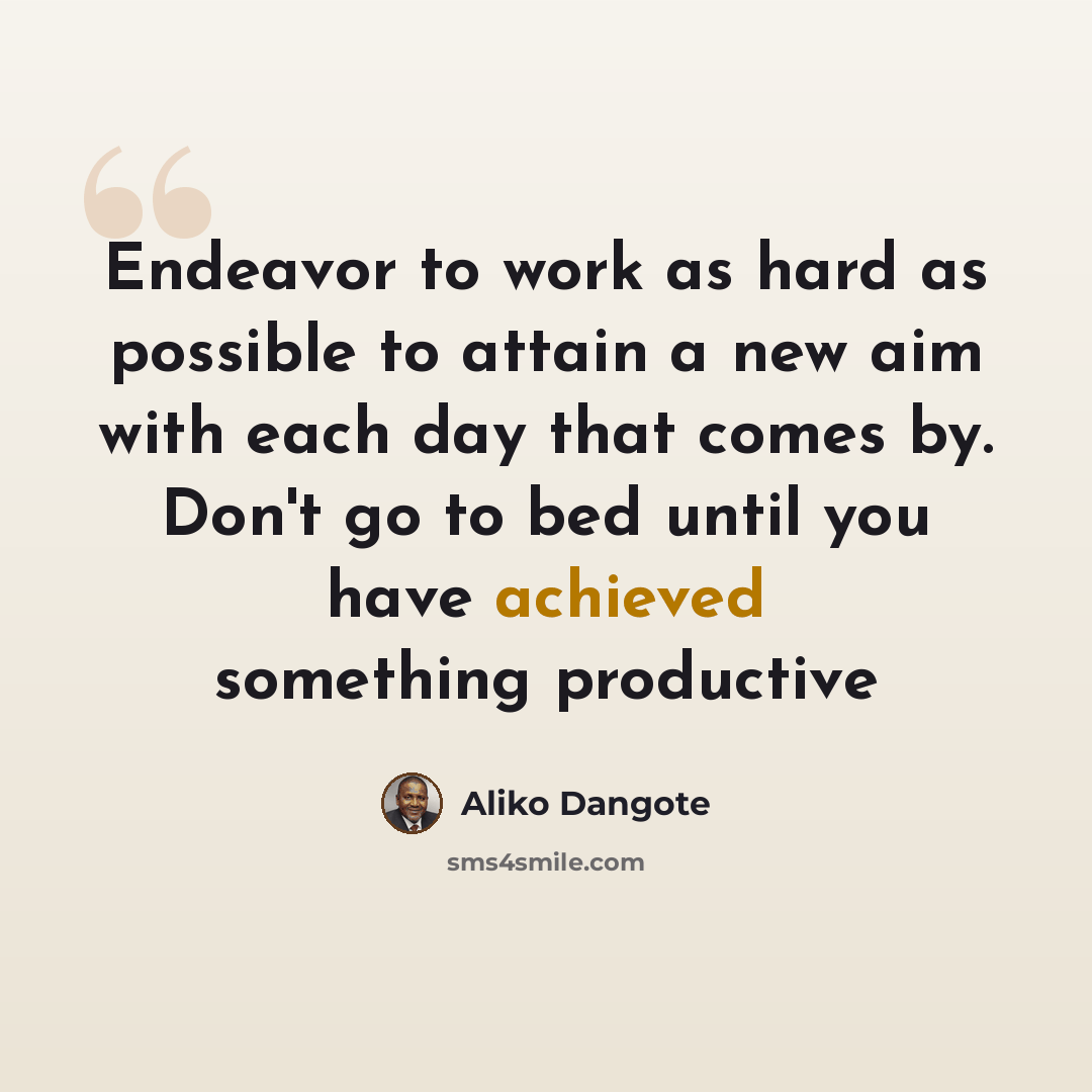 “Endeavor to work as hard as possible to attain a new aim with each day that comes by. Don't go to bed until you have achieved something productive” quote by Aliko Dangote