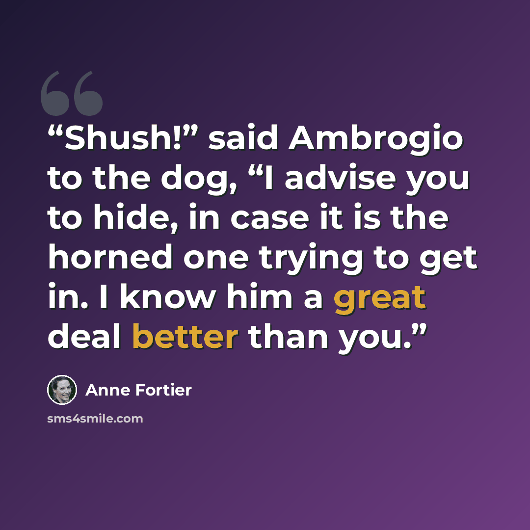 “Shush!” said Ambrogio to the dog, “I advise you to hide, in case it is the horned one trying to get in. I know him a great deal better than you.” quote by Anne Fortier