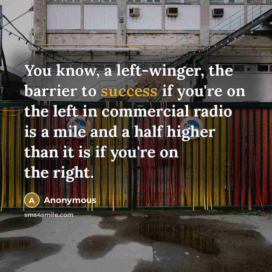 “You know, a left-winger, the barrier to success if you're on the left in commercial radio is a mile and a half higher than it is if you're on the right.” quote by Anonymous