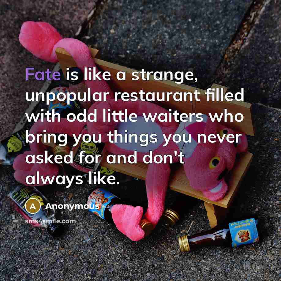 “Fate is like a strange, unpopular restaurant filled with odd little waiters who bring you things you never asked for and don't always like.” quote by Anonymous