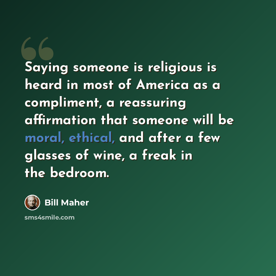 “Saying someone is religious is heard in most of America as a compliment, a reassuring affirmation that someone will be moral, ethical, and after a few glasses of wine, a freak in the bedroom.” quote by Bill Maher