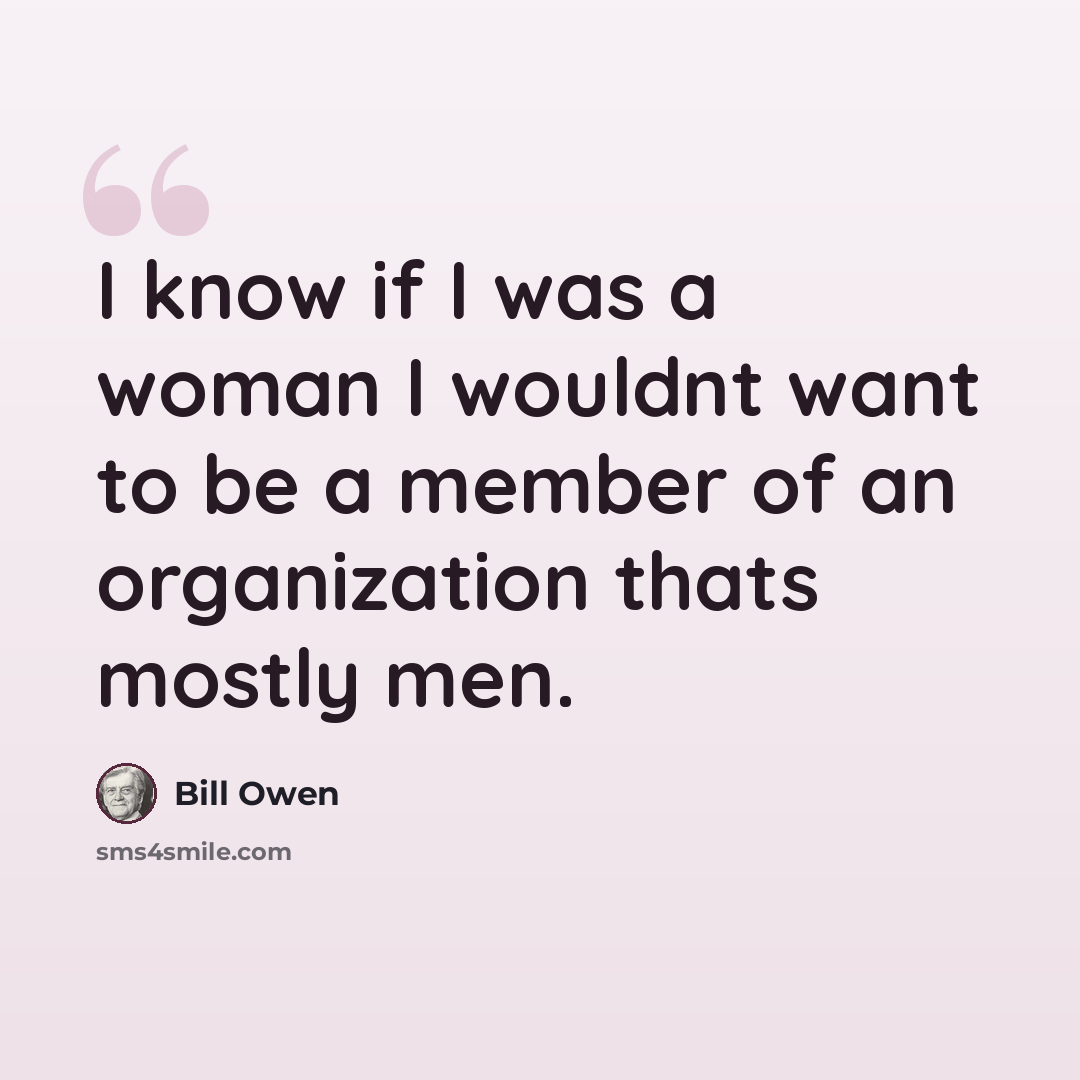 “I know if I was a woman I wouldnt want to be a member of an organization thats mostly men.” quote by Bill Owen