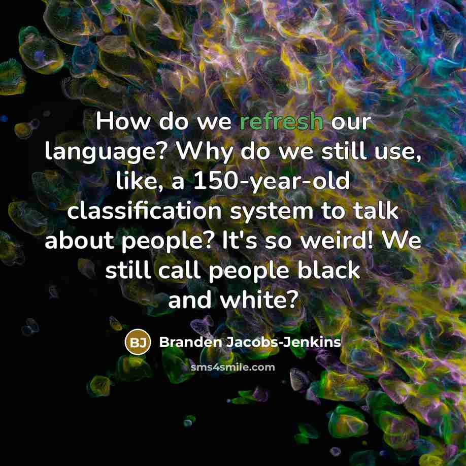 “How do we refresh our language? Why do we still use, like, a 150-year-old classification system to talk about people? It's so weird! We still call people black and white?” quote by Branden Jacobs-Jenkins