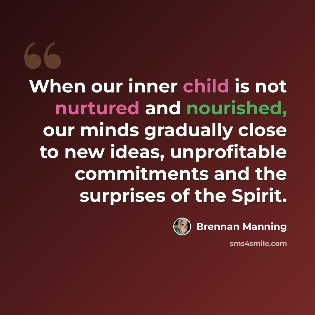 “When our inner child is not nurtured and nourished, our minds gradually close to new ideas, unprofitable commitments and the surprises of the Spirit.” quote by Brennan Manning