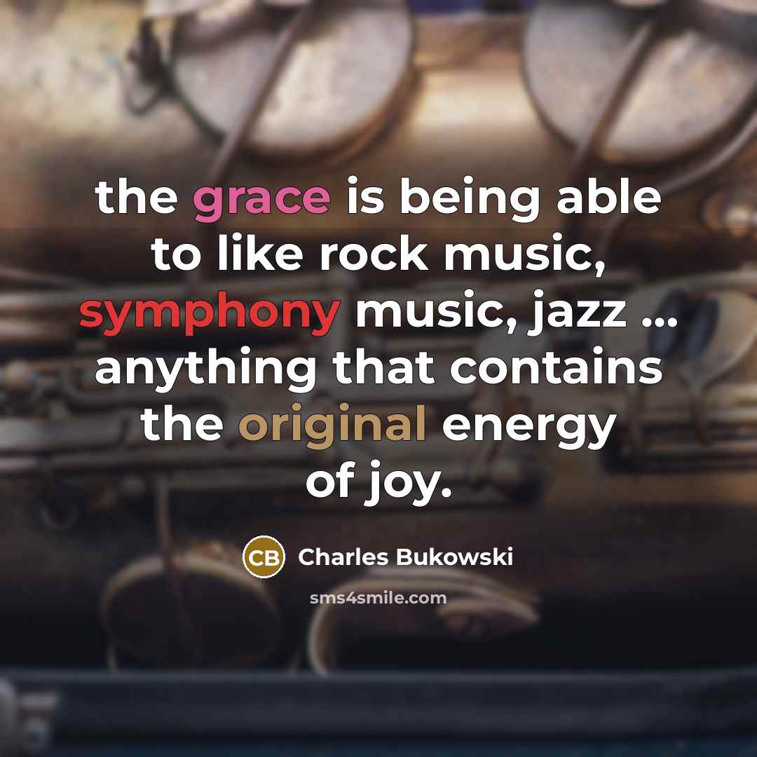 “the grace is being able to like rock music, symphony music, jazz … anything that contains the original energy of joy.” quote by Charles Bukowski