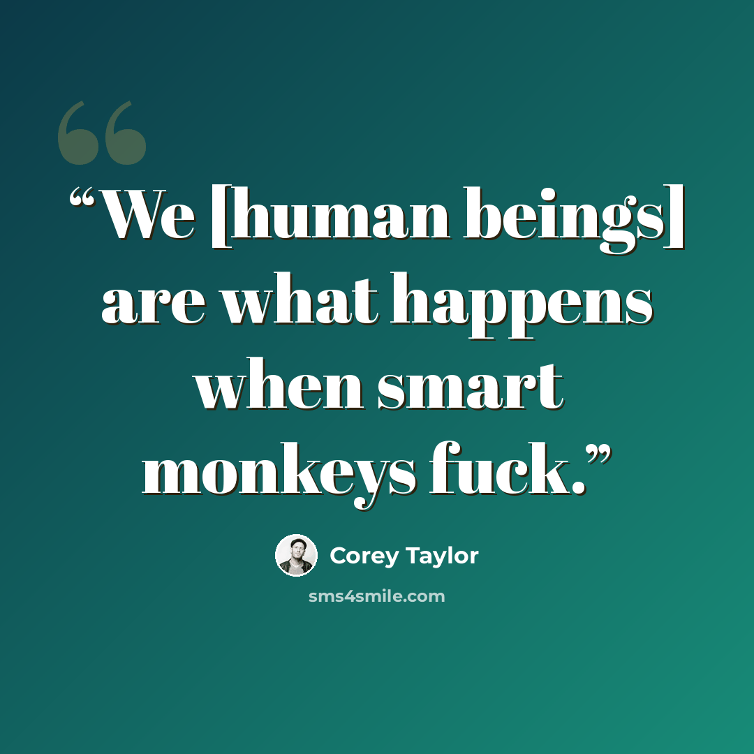 “We [human beings] are what happens when smart monkeys fuck.” quote by Corey Taylor