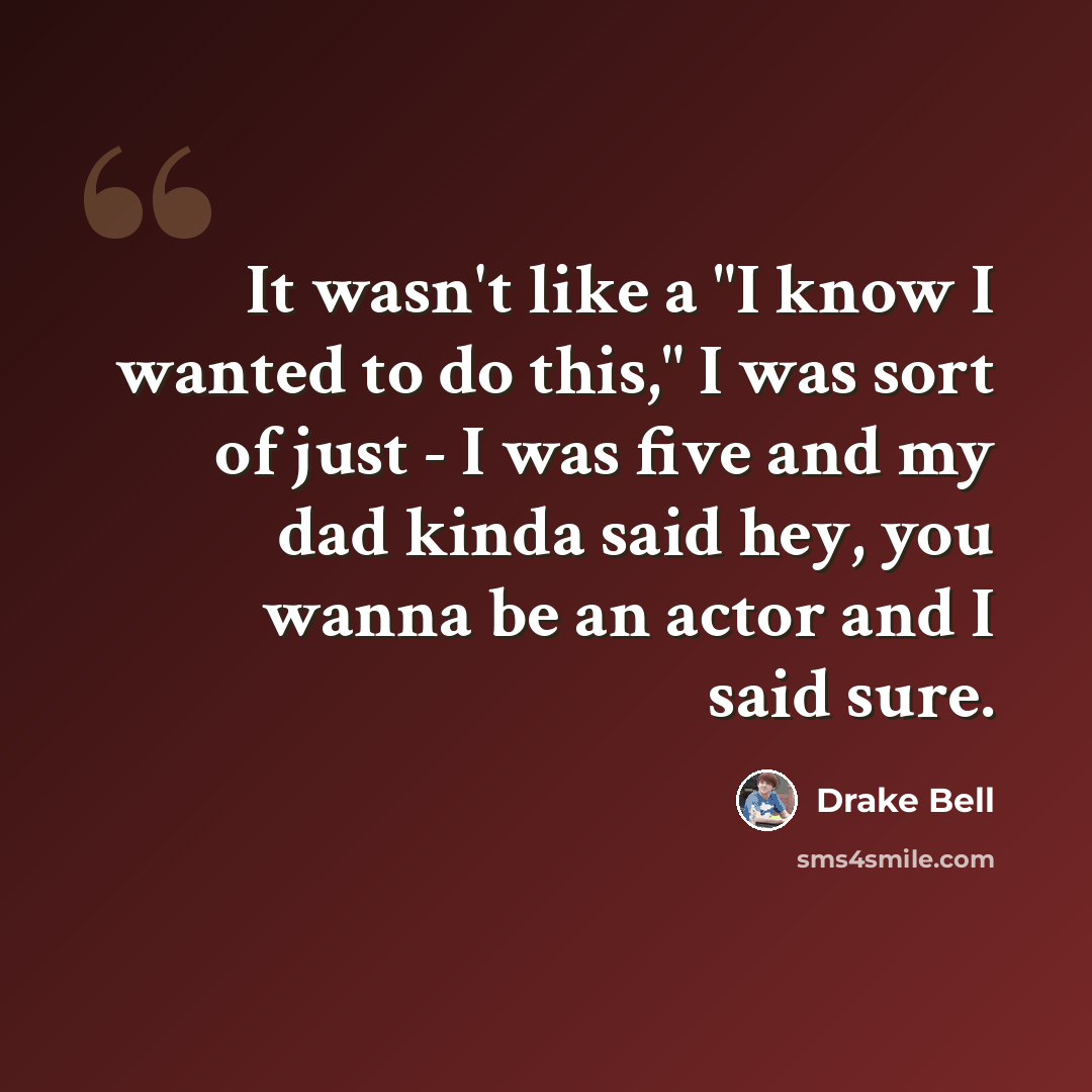“It wasn't like a "I know I wanted to do this," I was sort of just - I was five and my dad kinda said hey, you wanna be an actor and I said sure.” quote by Drake Bell