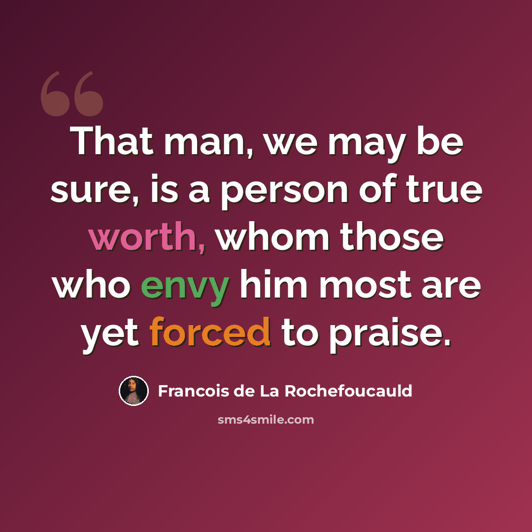 “That man, we may be sure, is a person of true worth, whom those who envy him most are yet forced to praise.” quote by Francois de La Rochefoucauld