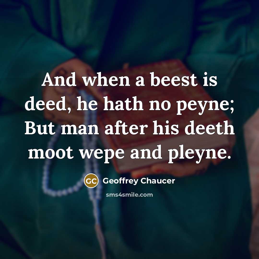 “And when a beest is deed, he hath no peyne; But man after his deeth moot wepe and pleyne.” quote by Geoffrey Chaucer
