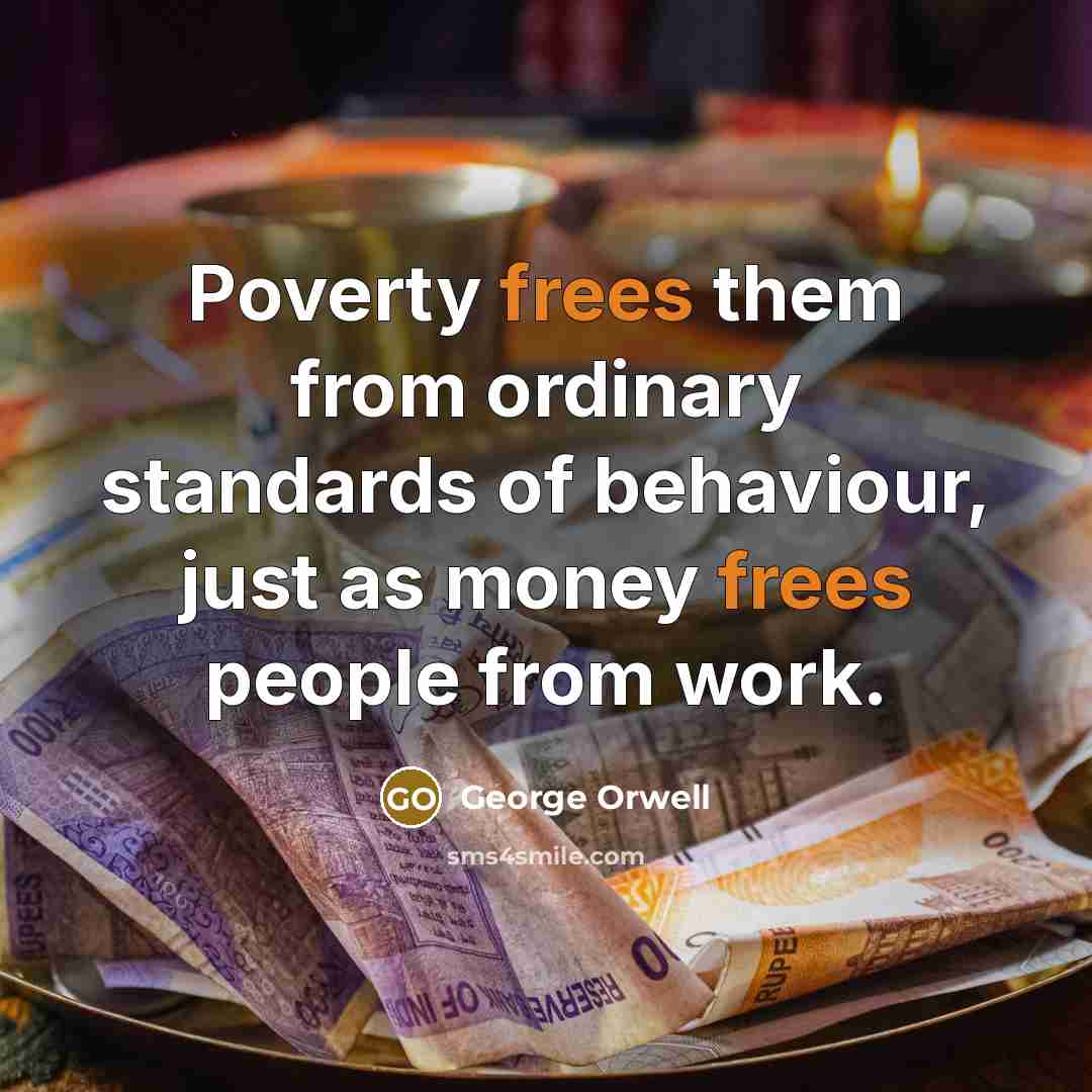 “Poverty frees them from ordinary standards of behaviour, just as money frees people from work.” quote by George Orwell