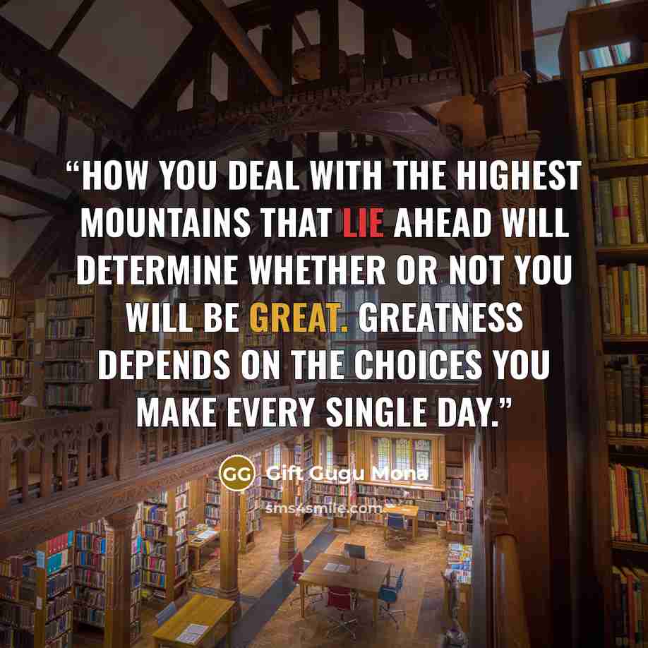 “How you deal with the highest mountains that lie ahead will determine whether or not you will be great. Greatness depends on the choices you make every single day.” quote by Gift Gugu Mona