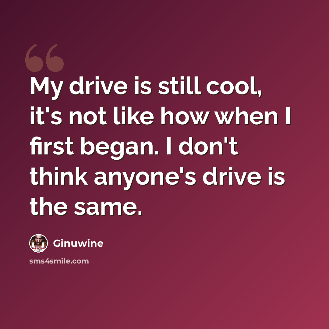 “My drive is still cool, it's not like how when I first began. I don't think anyone's drive is the same.” quote by Ginuwine