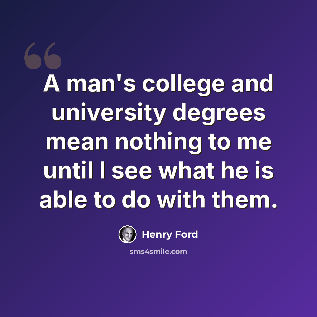 “A man's college and university degrees mean nothing to me until I see what he is able to do with them.” quote by Henry Ford