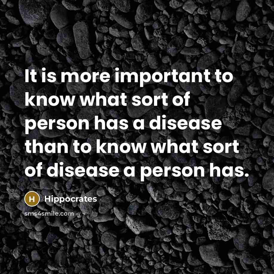 “It is more important to know what sort of person has a disease than to know what sort of disease a person has.” quote by Hippocrates