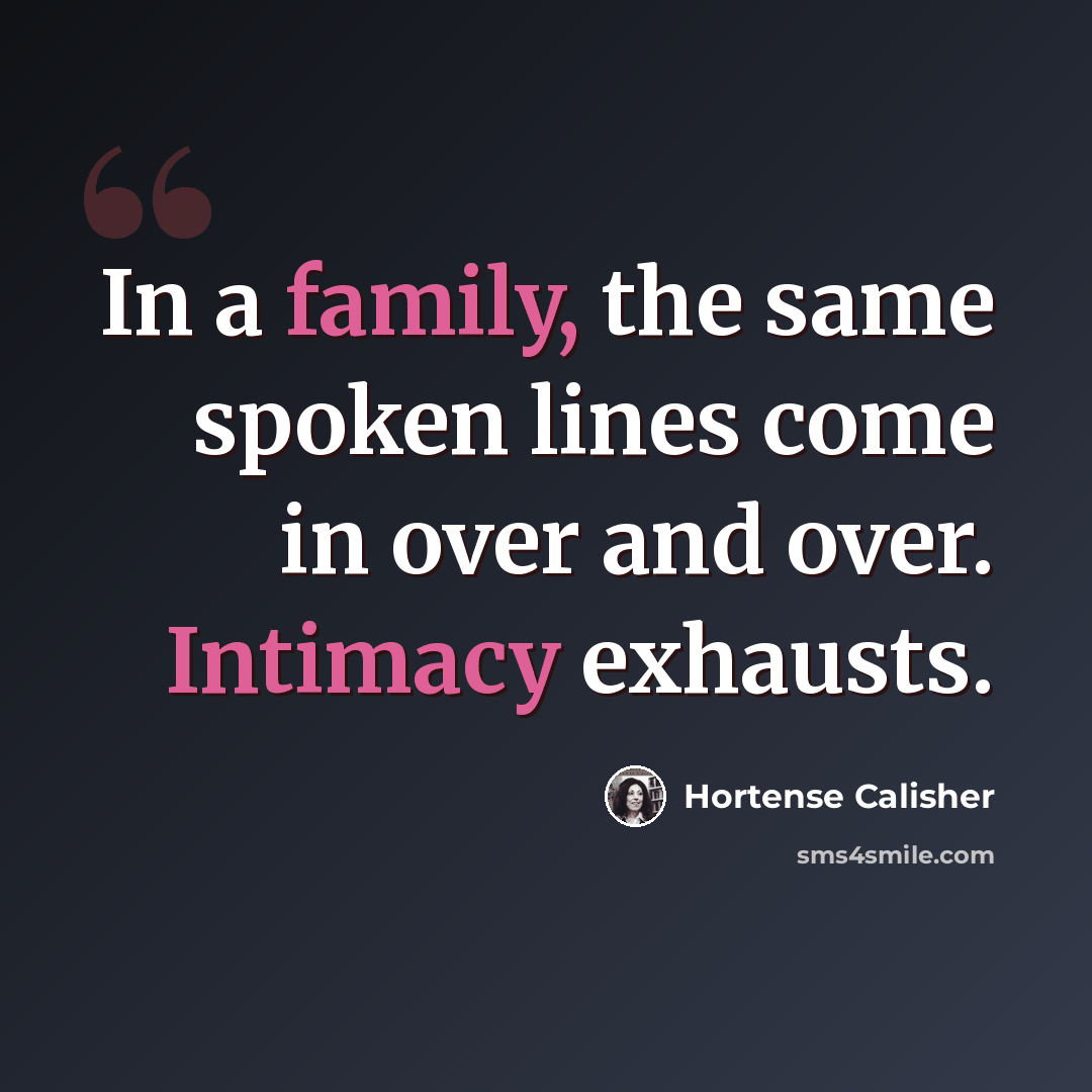 “In a family, the same spoken lines come in over and over. Intimacy exhausts.” quote by Hortense Calisher